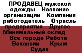 ПРОДАВЕЦ мужской одежды › Название организации ­ Компания-работодатель › Отрасль предприятия ­ Другое › Минимальный оклад ­ 1 - Все города Работа » Вакансии   . Крым,Судак